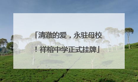 清澈的爱，永驻母校！祥榕中学正式挂牌