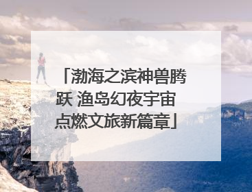 渤海之滨神兽腾跃 渔岛幻夜宇宙点燃文旅新篇章