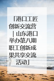 港口工匠创新交流营｜山东港口举办第八期职工创新成果共享交流活动