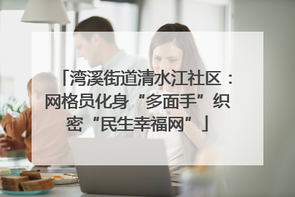 湾溪街道清水江社区：网格员化身“多面手”织密“民生幸福网”
