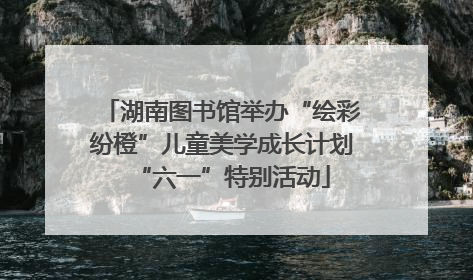 湖南图书馆举办“绘彩纷橙”儿童美学成长计划“六一”特别活动