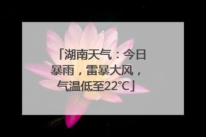 湖南天气：今日暴雨，雷暴大风，气温低至22℃