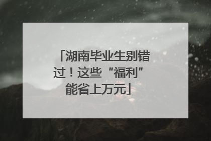 湖南毕业生别错过！这些“福利”能省上万元