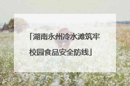 湖南永州冷水滩筑牢校园食品安全防线