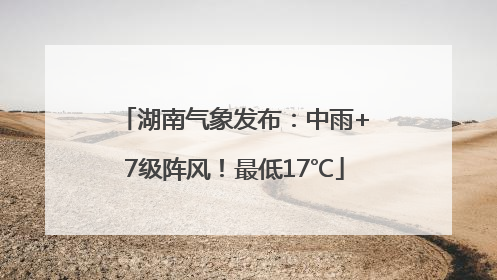 湖南气象发布：中雨+7级阵风！最低17℃