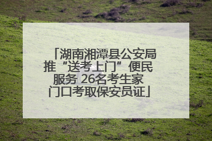 湖南湘潭县公安局推“送考上门”便民服务 26名考生家门口考取保安员证