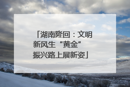湖南隆回：文明新风生“黄金” 振兴路上展新姿