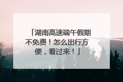 湖南高速端午假期不免费！怎么出行方便，看过来！