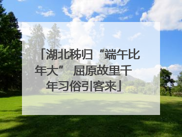 湖北秭归“端午比年大” 屈原故里千年习俗引客来