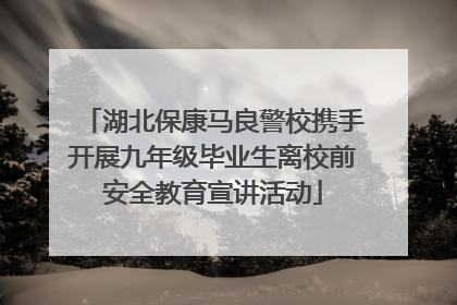湖北保康马良警校携手开展九年级毕业生离校前安全教育宣讲活动