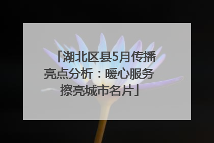 湖北区县5月传播亮点分析：暖心服务擦亮城市名片