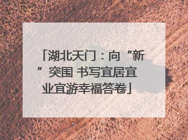 湖北天门：向“新”突围 书写宜居宜业宜游幸福答卷