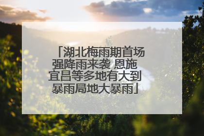湖北梅雨期首场强降雨来袭 恩施宜昌等多地有大到暴雨局地大暴雨