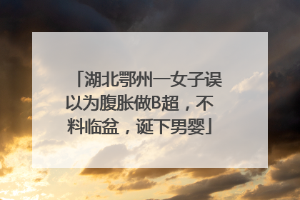 湖北鄂州一女子误以为腹胀做B超，不料临盆，诞下男婴