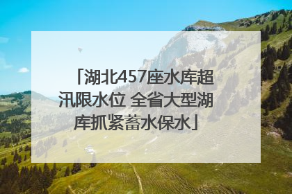 湖北457座水库超汛限水位 全省大型湖库抓紧蓄水保水