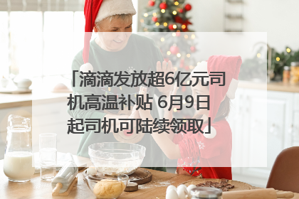 滴滴发放超6亿元司机高温补贴 6月9日起司机可陆续领取