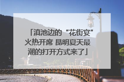 滇池边的“花街宴”火热开席 昆明夏天最潮的打开方式来了
