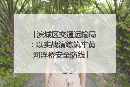 滨城区交通运输局：以实战演练筑牢黄河浮桥安全防线