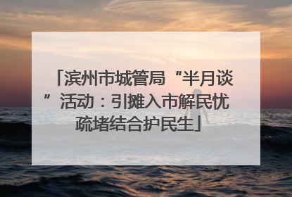 滨州市城管局“半月谈”活动：引摊入市解民忧 疏堵结合护民生