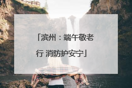 滨州：端午敬老行 消防护安宁