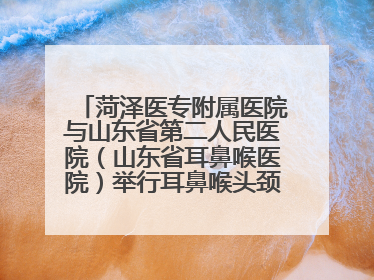 菏泽医专附属医院与山东省第二人民医院（山东省耳鼻喉医院）举行耳鼻喉头颈外科专科联盟签约揭牌仪式
