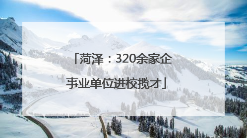 菏泽：320余家企事业单位进校揽才