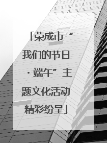 荣成市“我们的节日・端午”主题文化活动精彩纷呈