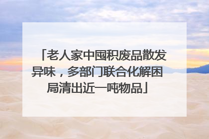 老人家中囤积废品散发异味，多部门联合化解困局清出近一吨物品