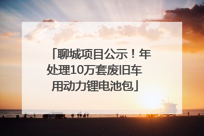 聊城项目公示！年处理10万套废旧车用动力锂电池包