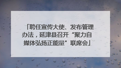 聘任宣传大使、发布管理办法，延津县召开“聚力自媒体弘扬正能量”联席会