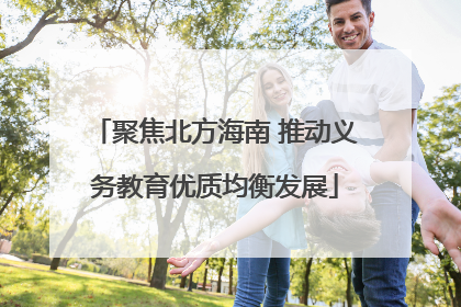 聚焦北方海南 推动义务教育优质均衡发展
