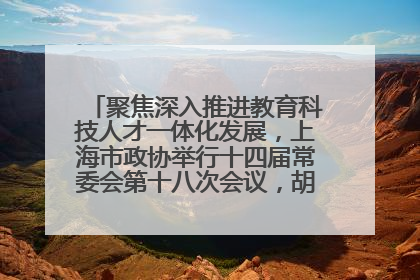 聚焦深入推进教育科技人才一体化发展，上海市政协举行十四届常委会第十八次会议，胡文容出席并讲话