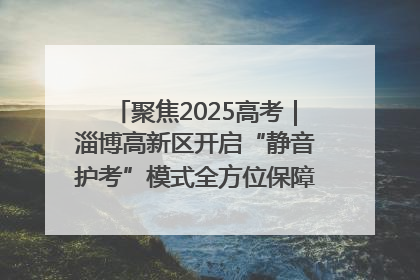 聚焦2025高考｜淄博高新区开启“静音护考”模式全方位保障高考环境整洁