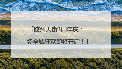 胶州天街3周年庆：一场全城狂欢即将开启！