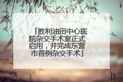 胜利油田中心医院杂交手术室正式启用，并完成东营市首例杂交手术