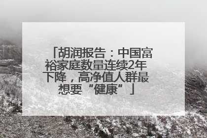 胡润报告：中国富裕家庭数量连续2年下降，高净值人群最想要“健康”