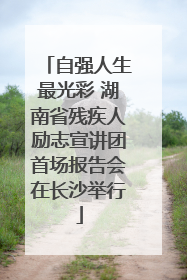 自强人生最光彩 湖南省残疾人励志宣讲团首场报告会在长沙举行