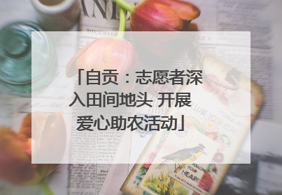 自贡：志愿者深入田间地头 开展爱心助农活动