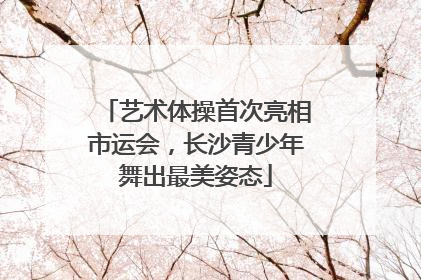 艺术体操首次亮相市运会，长沙青少年舞出最美姿态