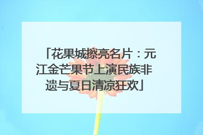 花果城擦亮名片：元江金芒果节上演民族非遗与夏日清凉狂欢
