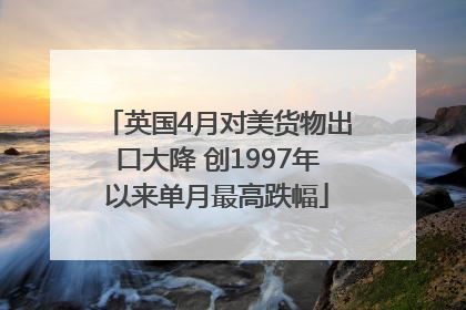 英国4月对美货物出口大降 创1997年以来单月最高跌幅