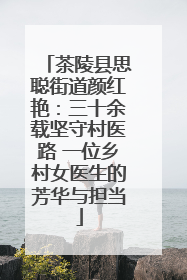 茶陵县思聪街道颜红艳：三十余载坚守村医路 一位乡村女医生的芳华与担当