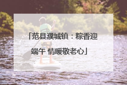 范县濮城镇：粽香迎端午 情暖敬老心