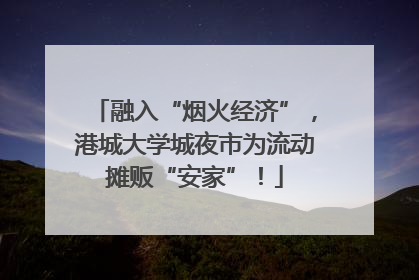 融入“烟火经济”，港城大学城夜市为流动摊贩“安家”！