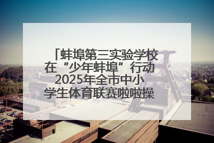 蚌埠第三实验学校在“少年蚌埠”行动2025年全市中小学生体育联赛啦啦操比赛中获佳绩