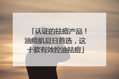 认证的祛痘产品！油痘肌夏日首选，这十款有效控油祛痘