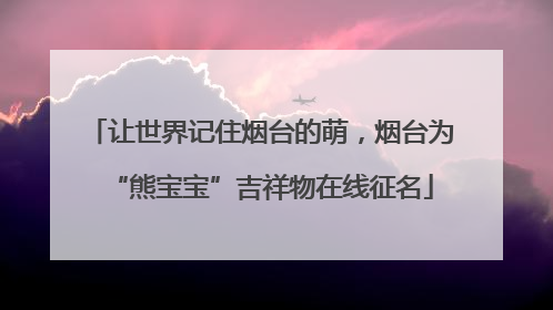 让世界记住烟台的萌，烟台为“熊宝宝”吉祥物在线征名