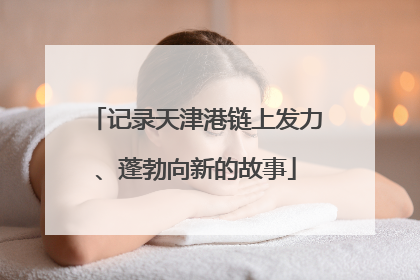 记录天津港链上发力、蓬勃向新的故事