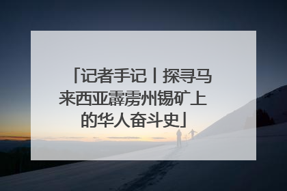 记者手记丨探寻马来西亚霹雳州锡矿上的华人奋斗史