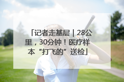 记者走基层｜28公里，30分钟！医疗样本“打飞的”送检